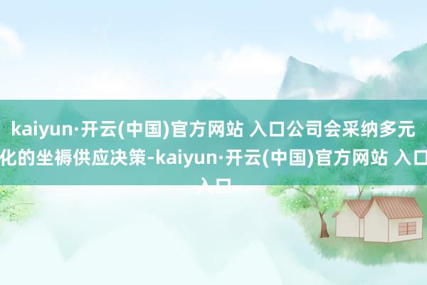 kaiyun·开云(中国)官方网站 入口公司会采纳多元化的坐褥供应决策-kaiyun·开云(中国)官方网站 入口