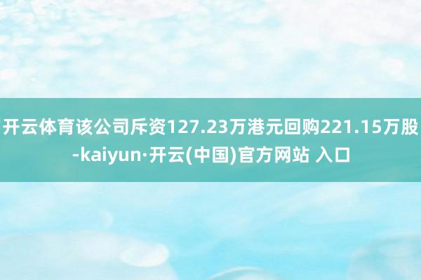 开云体育该公司斥资127.23万港元回购221.15万股-kaiyun·开云(中国)官方网站 入口