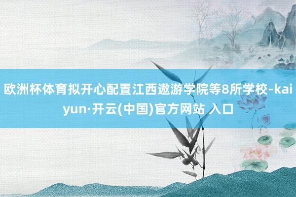 欧洲杯体育拟开心配置江西遨游学院等8所学校-kaiyun·开云(中国)官方网站 入口