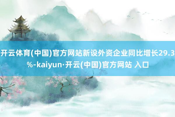 开云体育(中国)官方网站新设外资企业同比增长29.3%-kaiyun·开云(中国)官方网站 入口
