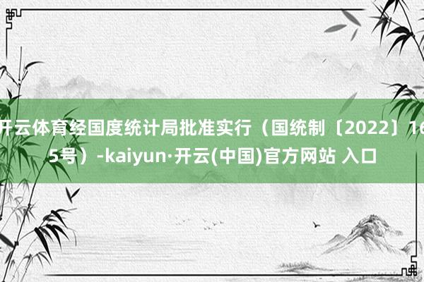 开云体育经国度统计局批准实行（国统制〔2022〕165号）-kaiyun·开云(中国)官方网站 入口