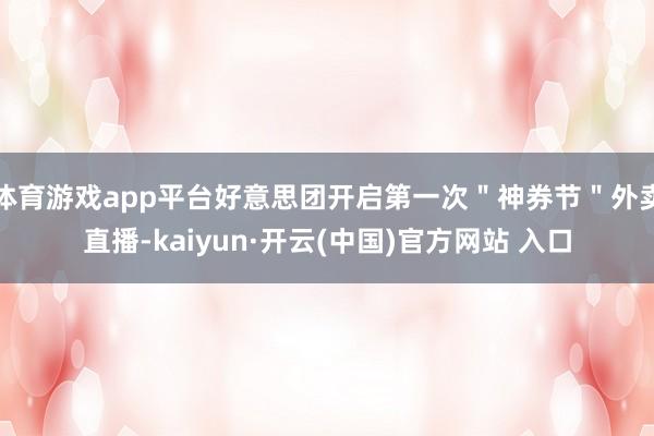 体育游戏app平台好意思团开启第一次＂神券节＂外卖直播-kaiyun·开云(中国)官方网站 入口